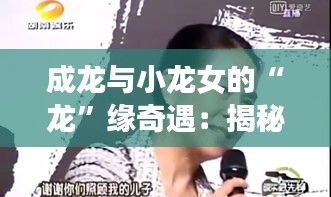 成龙与小龙女的“龙”缘奇遇：揭秘娱乐圈的传奇佳话