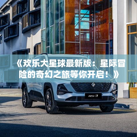 《欢乐大星球最新版：星际冒险的奇幻之旅等你开启！》