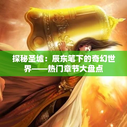 探秘圣墟：辰东笔下的奇幻世界——热门章节大盘点