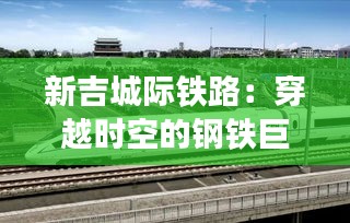 新吉城际铁路：穿越时空的钢铁巨龙，未来出行新纪元