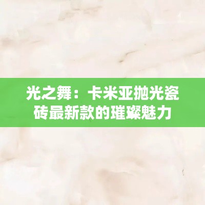 光之舞：卡米亚抛光瓷砖最新款的璀璨魅力