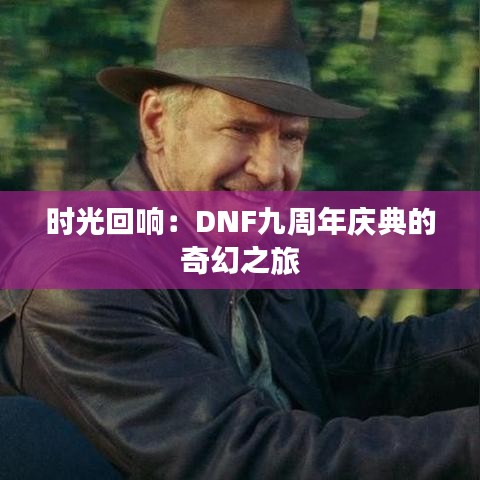 时光回响：DNF九周年庆典的奇幻之旅