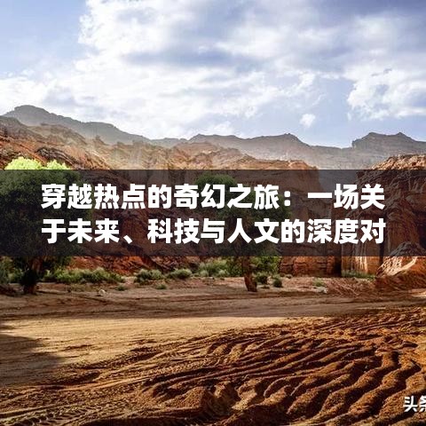 穿越热点的奇幻之旅：一场关于未来、科技与人文的深度对话