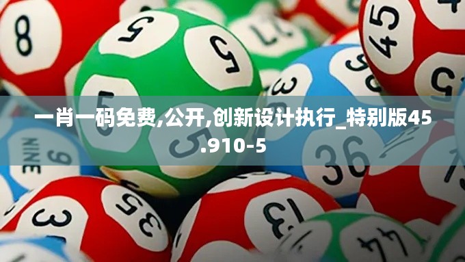 一肖一码免费,公开,创新设计执行_特别版45.910-5