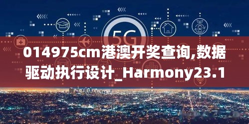 014975cm港澳开奖查询,数据驱动执行设计_Harmony23.181-9