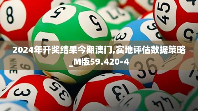 2024年开奖结果今期澳门,实地评估数据策略_M版59.420-4
