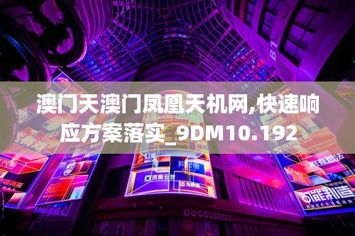 澳门天澳门凤凰天机网,快速响应方案落实_9DM10.192
