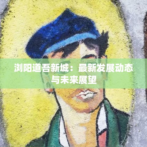 浏阳道吾新城：最新发展动态与未来展望