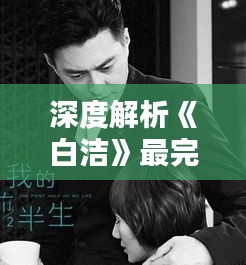 深度解析《白洁》最完整版最新章节：情感纠葛与人性探索