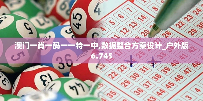 澳门一肖一码一一特一中,数据整合方案设计_户外版6.745