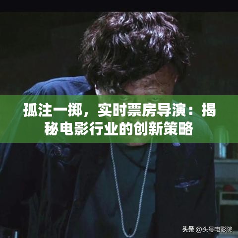 孤注一掷，实时票房导演：揭秘电影行业的创新策略