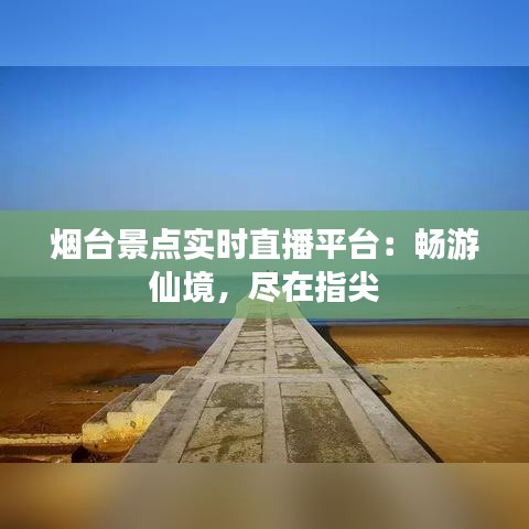 烟台景点实时直播平台：畅游仙境，尽在指尖