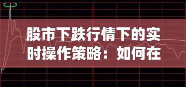 股市下跌行情下的实时操作策略：如何在动荡中稳中求胜