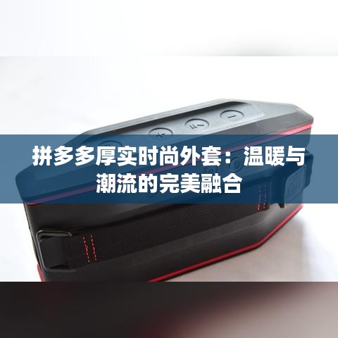 拼多多厚实时尚外套：温暖与潮流的完美融合