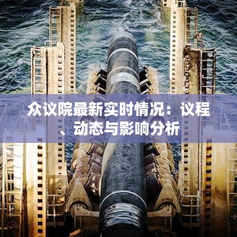 众议院最新实时情况：议程、动态与影响分析