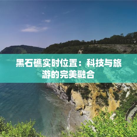 黑石礁实时位置：科技与旅游的完美融合
