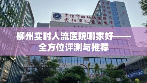 柳州实时人流医院哪家好——全方位评测与推荐