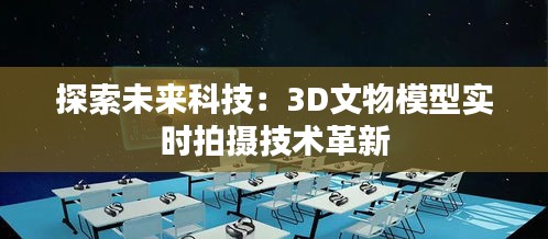 探索未来科技：3D文物模型实时拍摄技术革新