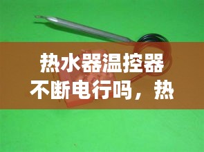 热水器温控器不断电行吗，热水器为什么温控器一直坏 