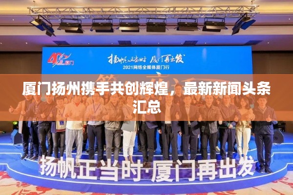厦门扬州携手共创辉煌，最新新闻头条汇总