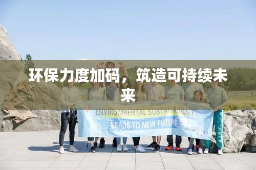 环保力度加码，筑造可持续未来