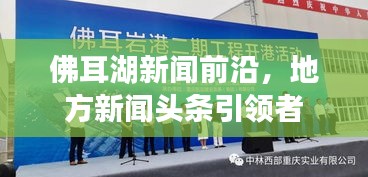 佛耳湖新闻前沿，地方新闻头条引领者