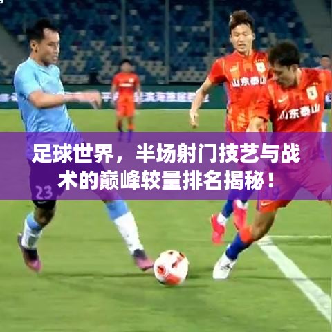 足球世界，半场射门技艺与战术的巅峰较量排名揭秘！