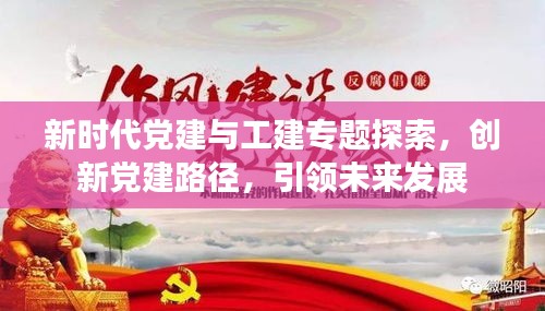 新时代党建与工建专题探索，创新党建路径，引领未来发展