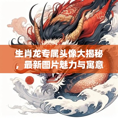 生肖龙专属头像大揭秘，最新图片魅力与寓意探索