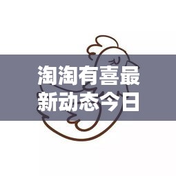 淘淘有喜最新动态今日揭秘